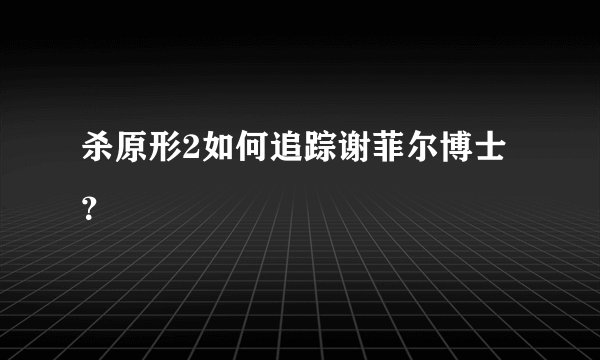 杀原形2如何追踪谢菲尔博士？