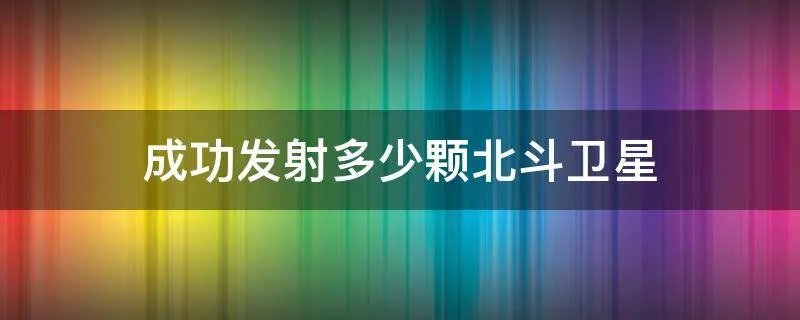 成功发射多少颗北斗卫星