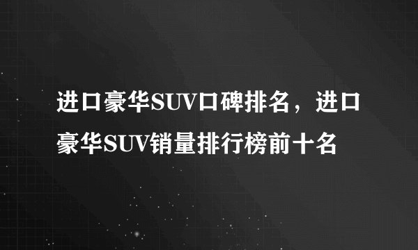 进口豪华SUV口碑排名，进口豪华SUV销量排行榜前十名