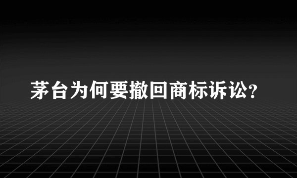 茅台为何要撤回商标诉讼？