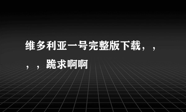 维多利亚一号完整版下载，，，，跪求啊啊