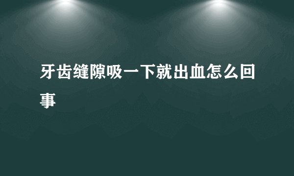 牙齿缝隙吸一下就出血怎么回事