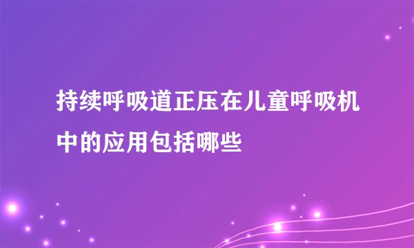 持续呼吸道正压在儿童呼吸机中的应用包括哪些