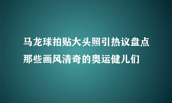 马龙球拍贴大头照引热议盘点那些画风清奇的奥运健儿们
