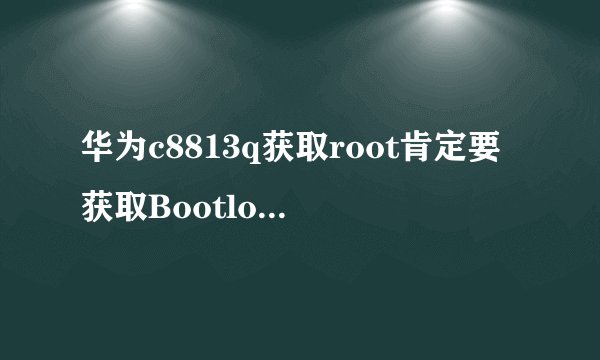 华为c8813q获取root肯定要获取Bootloader解锁码吗?