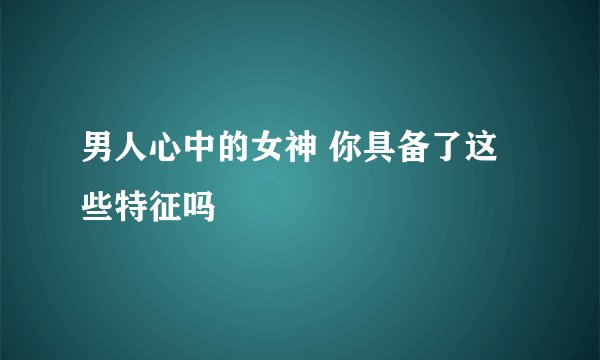 男人心中的女神 你具备了这些特征吗