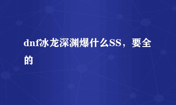 dnf冰龙深渊爆什么SS，要全的