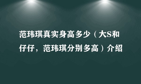 范玮琪真实身高多少（大S和仔仔，范玮琪分别多高）介绍