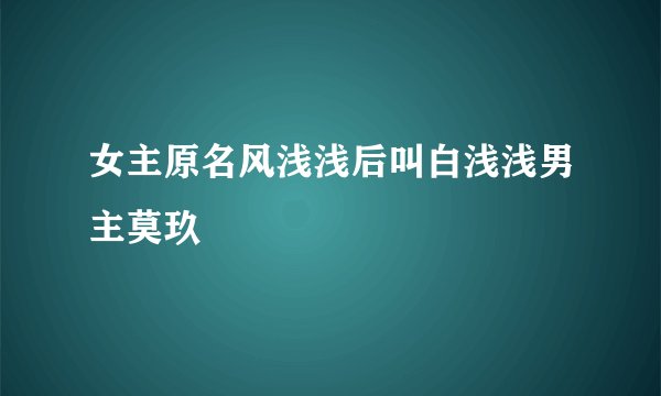 女主原名风浅浅后叫白浅浅男主莫玖
