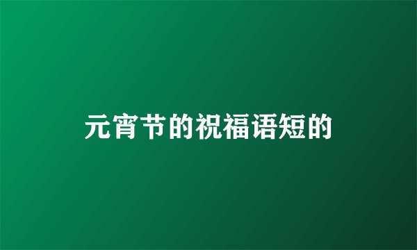 元宵节的祝福语短的