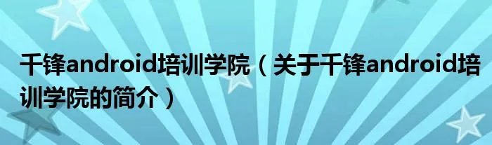 千锋android培训学院(关于千锋android培训学院的简介)