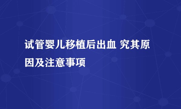 试管婴儿移植后出血 究其原因及注意事项