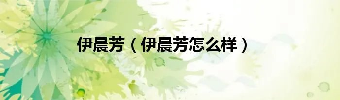伊晨芳（伊晨芳怎么样）