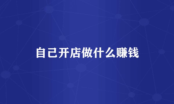 自己开店做什么赚钱