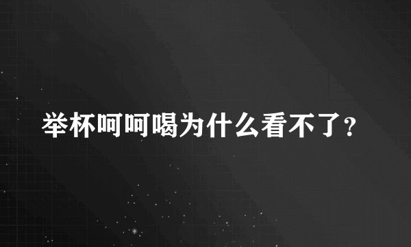 举杯呵呵喝为什么看不了？