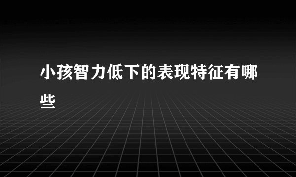 小孩智力低下的表现特征有哪些
