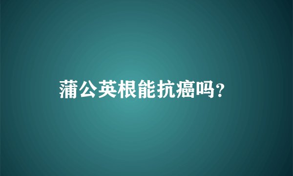 蒲公英根能抗癌吗?