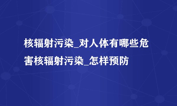 核辐射污染_对人体有哪些危害核辐射污染_怎样预防