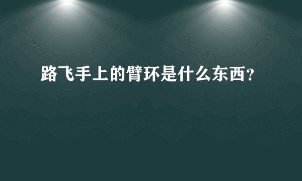 路飞手上的臂环是什么东西？