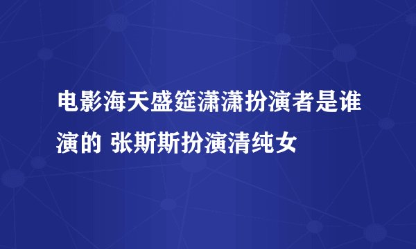 电影海天盛筵潇潇扮演者是谁演的 张斯斯扮演清纯女