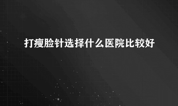 打瘦脸针选择什么医院比较好