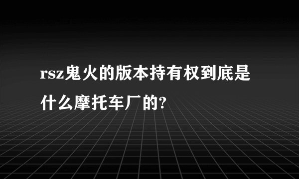 rsz鬼火的版本持有权到底是什么摩托车厂的?