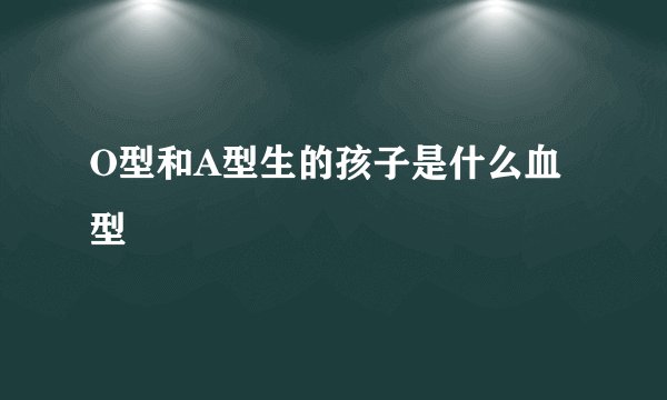 O型和A型生的孩子是什么血型