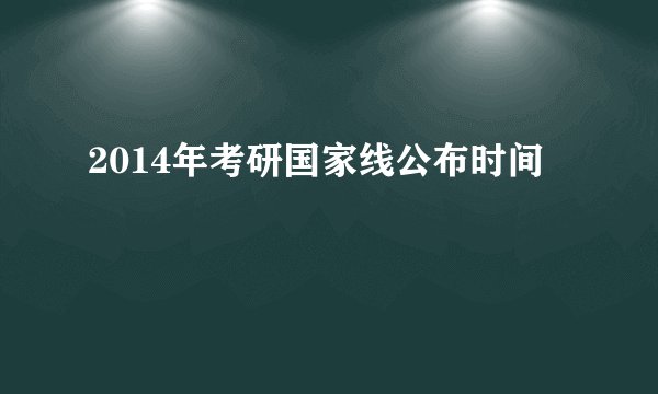 2014年考研国家线公布时间