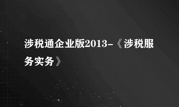 涉税通企业版2013-《涉税服务实务》