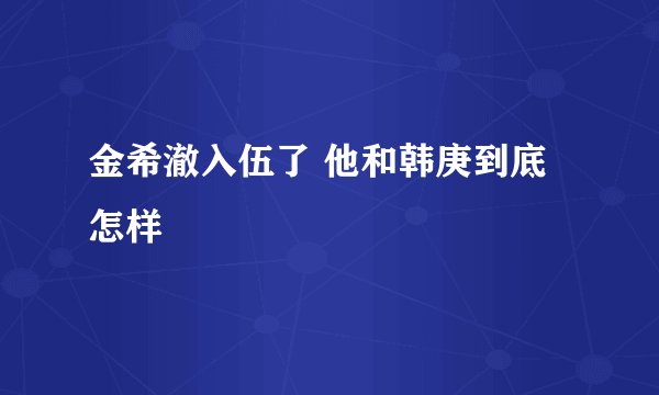 金希澈入伍了 他和韩庚到底怎样