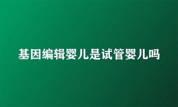 基因编辑婴儿是试管婴儿吗