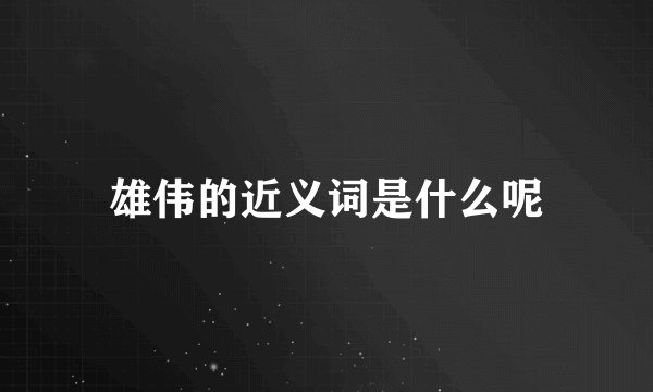 雄伟的近义词是什么呢