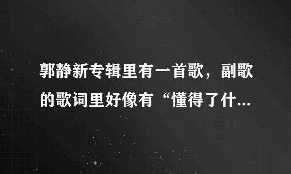 郭静新专辑里有一首歌，副歌的歌词里好像有“懂得了什么”还是“学会了什么”之类的，叫啥名