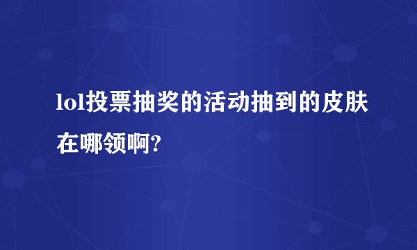 lol投票抽奖的活动抽到的皮肤在哪领啊?