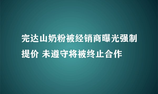 完达山奶粉被经销商曝光强制提价 未遵守将被终止合作