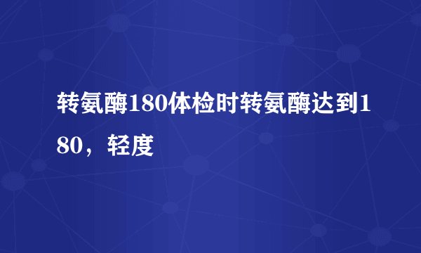 转氨酶180体检时转氨酶达到180，轻度