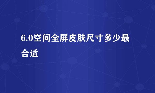 6.0空间全屏皮肤尺寸多少最合适