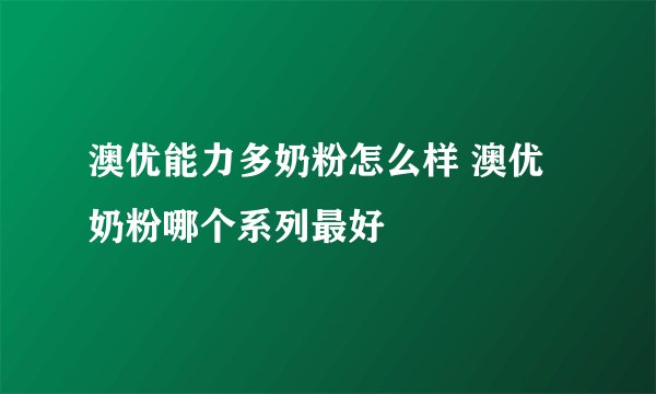 澳优能力多奶粉怎么样 澳优奶粉哪个系列最好