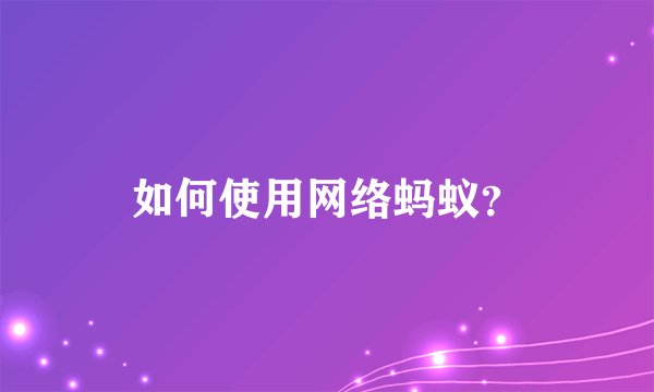 如何使用网络蚂蚁？