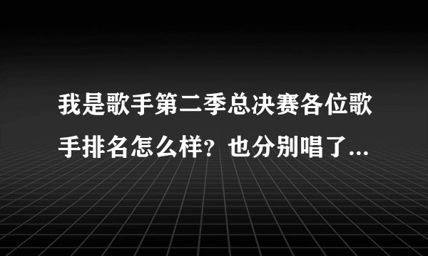 我是歌手第二季总决赛各位歌手排名怎么样？也分别唱了什么歌曲？