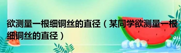 欲测量一根细铜丝的直径（某同学欲测量一根细铜丝的直径）