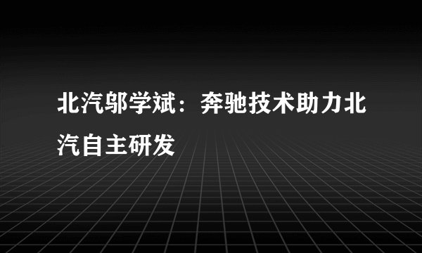 北汽邬学斌：奔驰技术助力北汽自主研发