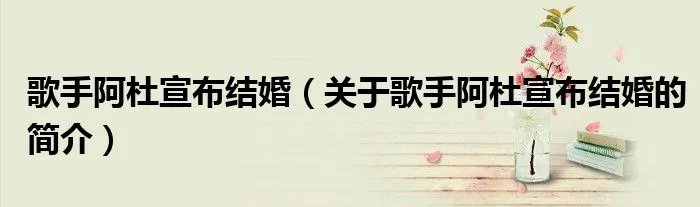 歌手阿杜宣布结婚（关于歌手阿杜宣布结婚的简介）