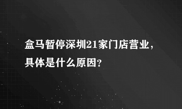 盒马暂停深圳21家门店营业，具体是什么原因？