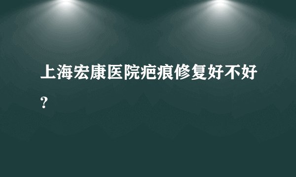 上海宏康医院疤痕修复好不好？