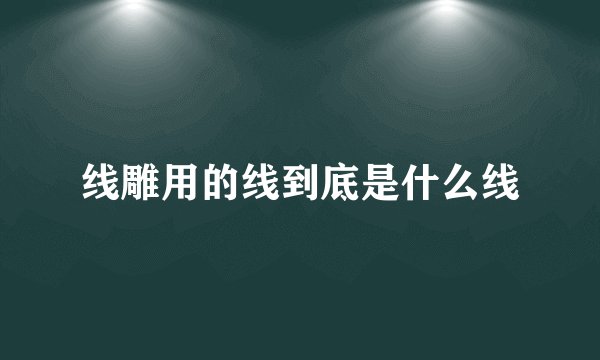 线雕用的线到底是什么线