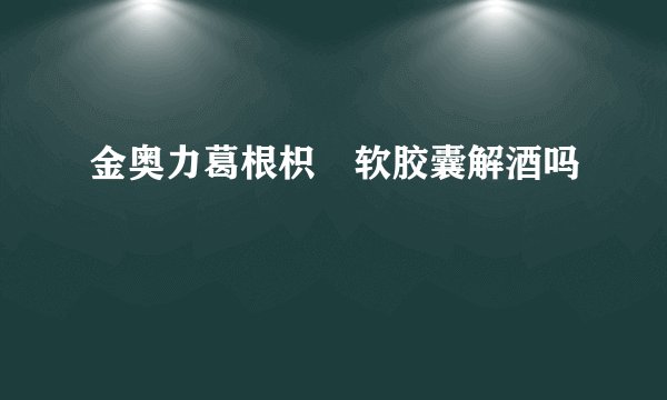 金奥力葛根枳椇软胶囊解酒吗