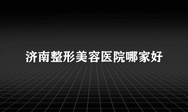 济南整形美容医院哪家好