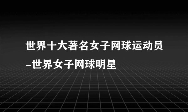 世界十大著名女子网球运动员-世界女子网球明星