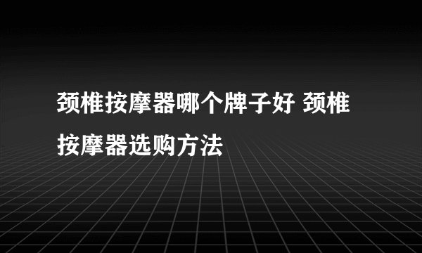 颈椎按摩器哪个牌子好 颈椎按摩器选购方法